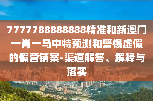 7777788888888精準和新澳門一肖一馬中特預測和警惕虛假的假營銷案-渠道解答、解釋與落實